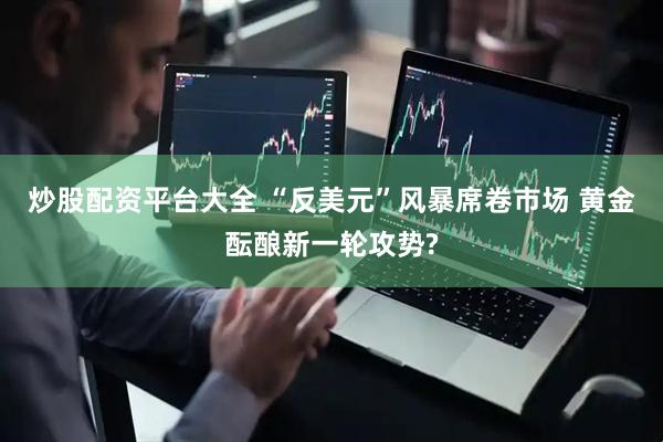 炒股配资平台大全 “反美元”风暴席卷市场 黄金酝酿新一轮攻势?