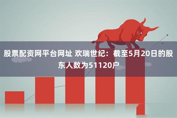 股票配资网平台网址 欢瑞世纪：截至5月20日的股东人数为51120户