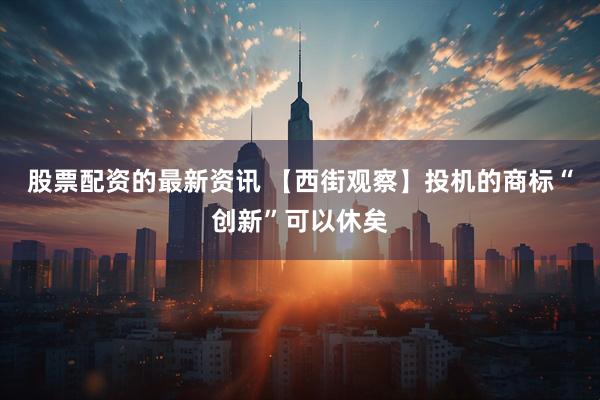 股票配资的最新资讯 【西街观察】投机的商标“创新”可以休矣