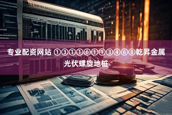 专业配资网站 ①③①①⑥①①③④⑥⑧乾昇金属光伏螺旋地桩