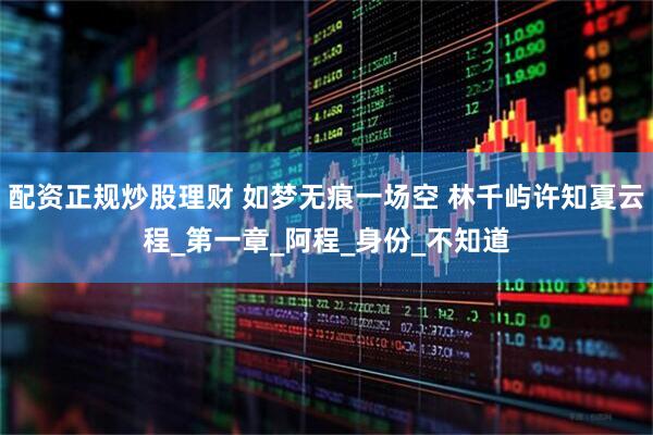 配资正规炒股理财 如梦无痕一场空 林千屿许知夏云程_第一章_阿程_身份_不知道