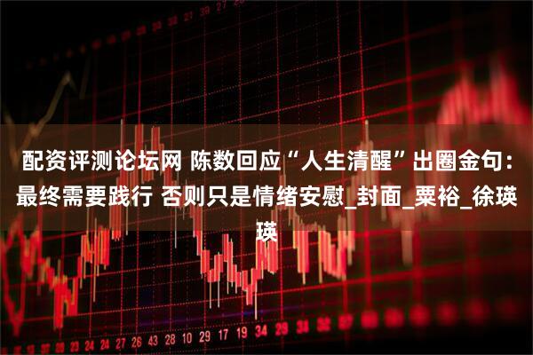 配资评测论坛网 陈数回应“人生清醒”出圈金句：最终需要践行 否则只是情绪安慰_封面_粟裕_徐瑛