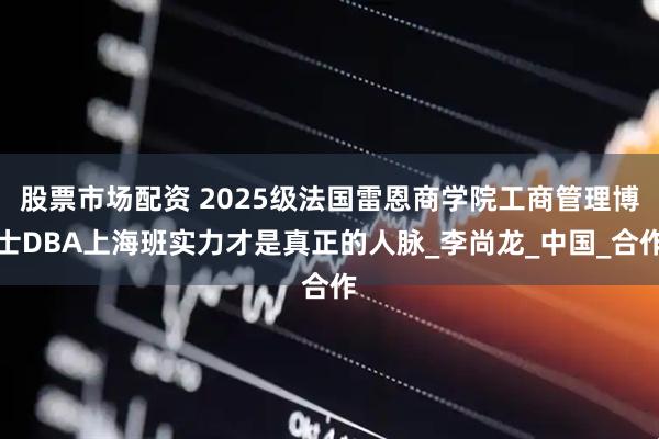 股票市场配资 2025级法国雷恩商学院工商管理博士DBA上海班实力才是真正的人脉_李尚龙_中国_合作