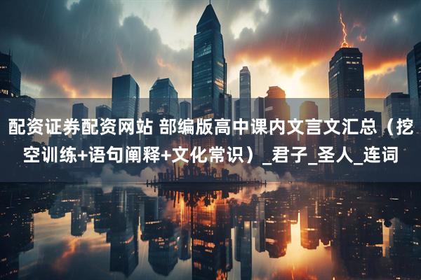 配资证券配资网站 部编版高中课内文言文汇总（挖空训练+语句阐释+文化常识）_君子_圣人_连词