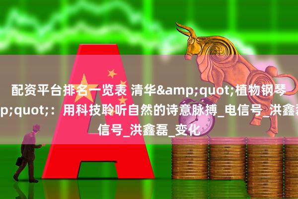 配资平台排名一览表 清华&quot;植物钢琴师&quot;：用科技聆听自然的诗意脉搏_电信号_洪鑫磊_变化