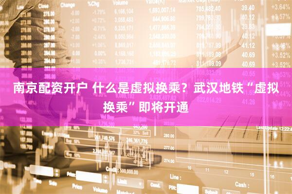 南京配资开户 什么是虚拟换乘？武汉地铁“虚拟换乘”即将开通