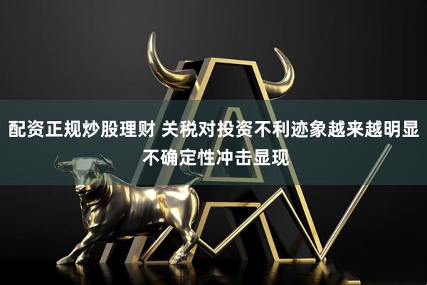 配资正规炒股理财 关税对投资不利迹象越来越明显 不确定性冲击显现