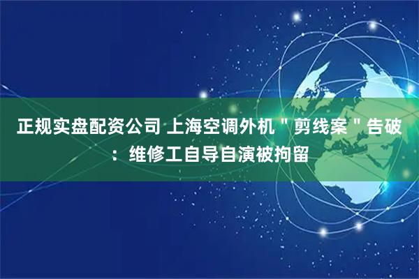 正规实盘配资公司 上海空调外机＂剪线案＂告破：维修工自导自演被拘留