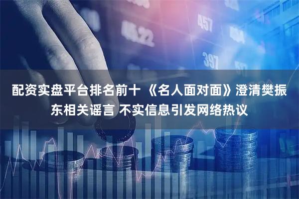 配资实盘平台排名前十 《名人面对面》澄清樊振东相关谣言 不实信息引发网络热议