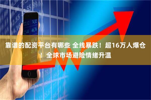 靠谱的配资平台有哪些 全线暴跌！超16万人爆仓！全球市场避险情绪升温