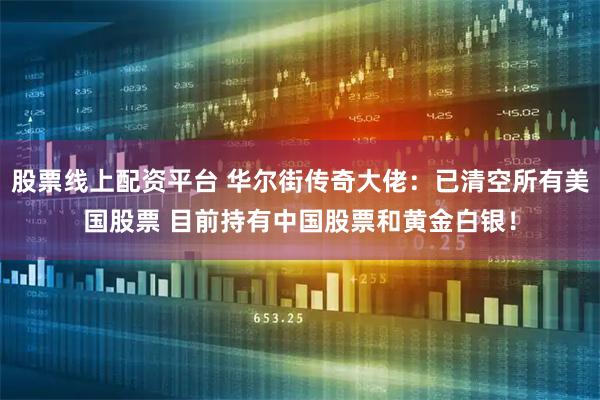 股票线上配资平台 华尔街传奇大佬：已清空所有美国股票 目前持有中国股票和黄金白银！