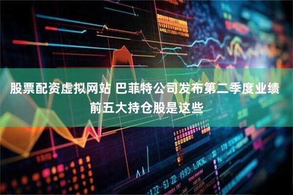 股票配资虚拟网站 巴菲特公司发布第二季度业绩 前五大持仓股是这些