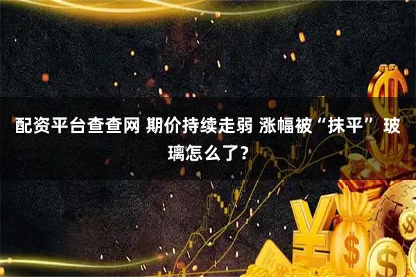配资平台查查网 期价持续走弱 涨幅被“抹平” 玻璃怎么了？