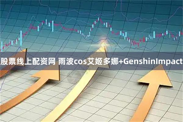 股票线上配资网 雨波cos艾姬多娜+GenshinImpact