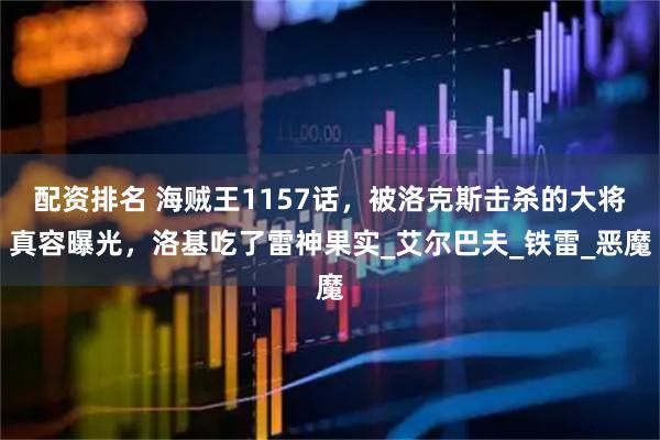 配资排名 海贼王1157话，被洛克斯击杀的大将真容曝光，洛基吃了雷神果实_艾尔巴夫_铁雷_恶魔