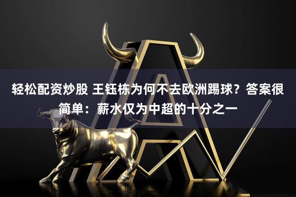 轻松配资炒股 王钰栋为何不去欧洲踢球？答案很简单：薪水仅为中超的十分之一