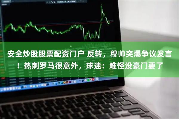 安全炒股股票配资门户 反转，穆帅突爆争议发言！热刺罗马很意外，球迷：难怪没豪门要了