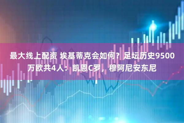 最大线上配资 埃基蒂克会如何？足坛历史9500万欧共4人：凯恩C罗，穆阿尼安东尼