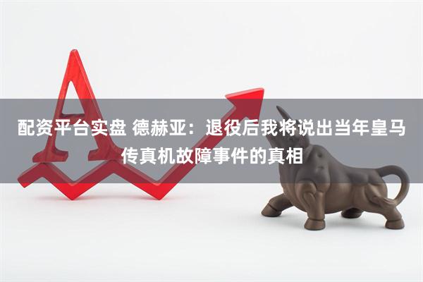 配资平台实盘 德赫亚：退役后我将说出当年皇马传真机故障事件的真相