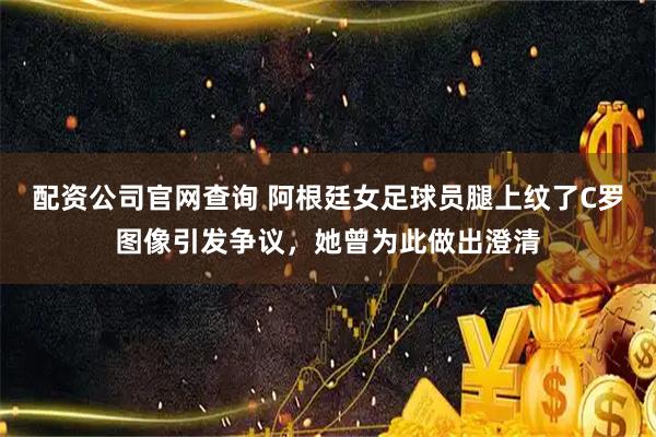 配资公司官网查询 阿根廷女足球员腿上纹了C罗图像引发争议，她曾为此做出澄清