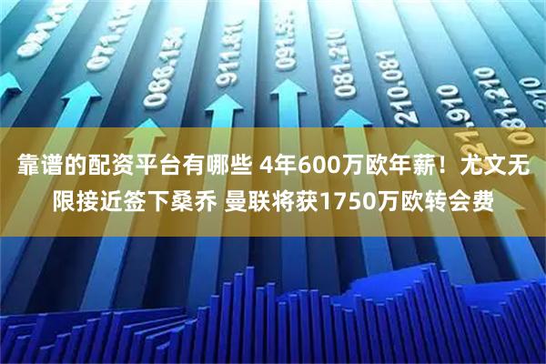 靠谱的配资平台有哪些 4年600万欧年薪！尤文无限接近签下桑乔 曼联将获1750万欧转会费