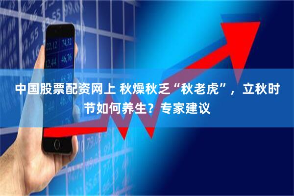 中国股票配资网上 秋燥秋乏“秋老虎”，立秋时节如何养生？专家建议