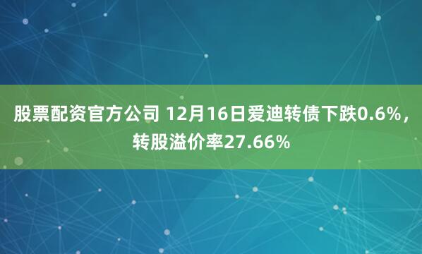 股票配资官方公司 12月16日爱迪转债下跌0.6%，转股溢价率27.66%