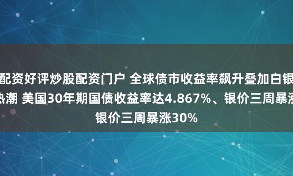 配资好评炒股配资门户 全球债市收益率飙升叠加白银投机热潮 美国30年期国债收益率达4.867%、银价三周暴涨30%