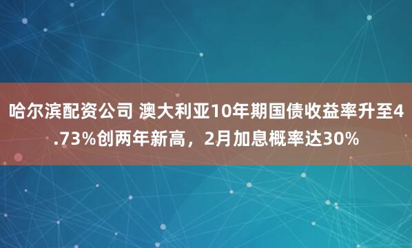 哈尔滨配资公司 澳大利亚10年期国债收益率升至4.73%创两年新高，2月加息概率达30%