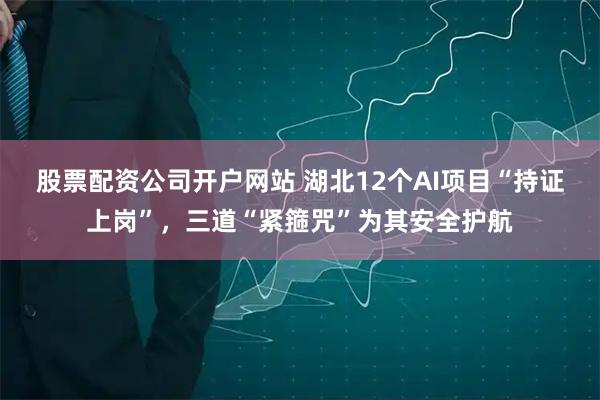 股票配资公司开户网站 湖北12个AI项目“持证上岗”，三道“紧箍咒”为其安全护航