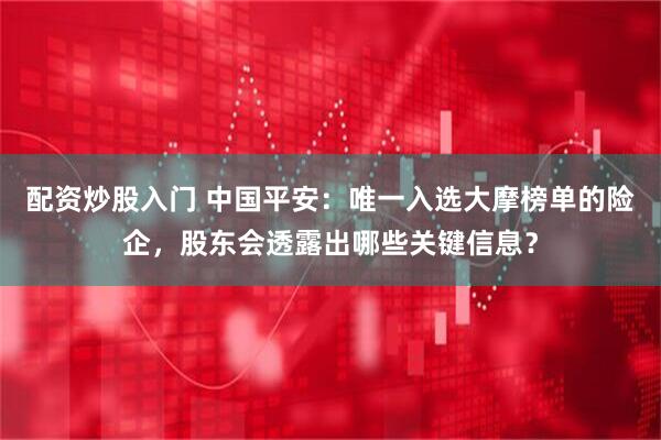 配资炒股入门 中国平安：唯一入选大摩榜单的险企，股东会透露出哪些关键信息？