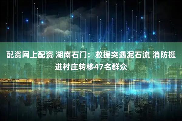 配资网上配资 湖南石门:救援突遇泥石流 消防挺进村庄转移47名群众