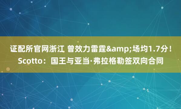 证配所官网浙江 曾效力雷霆&场均1.7分！Scotto：国王与亚当·弗拉格勒签双向合同