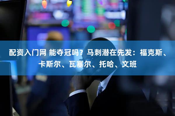 配资入门网 能夺冠吗？马刺潜在先发：福克斯、卡斯尔、瓦塞尔、托哈、文班