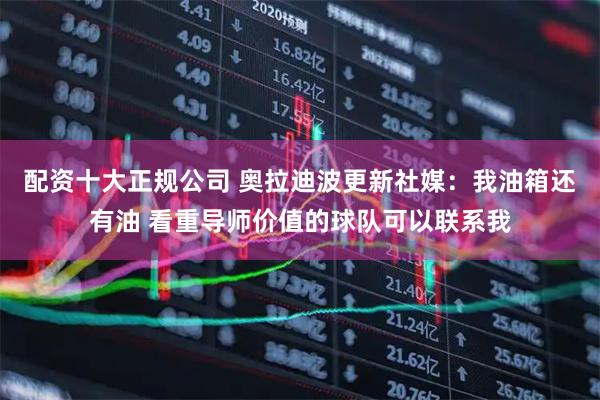 配资十大正规公司 奥拉迪波更新社媒：我油箱还有油 看重导师价值的球队可以联系我