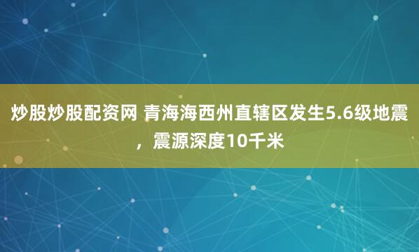 炒股炒股配资网 青海海西州直辖区发生5.6级地震，震源深度10千米