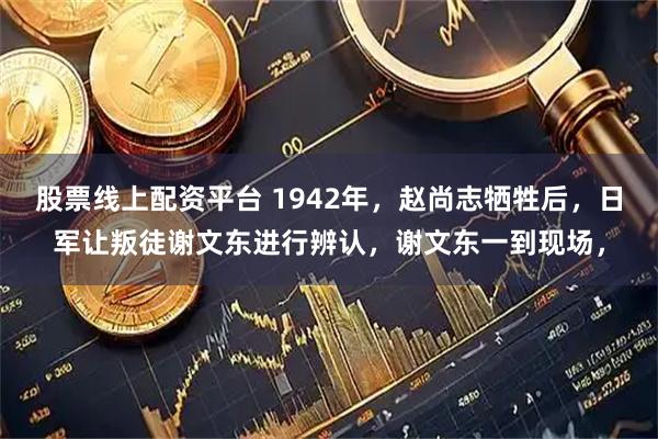 股票线上配资平台 1942年，赵尚志牺牲后，日军让叛徒谢文东进行辨认，谢文东一到现场，